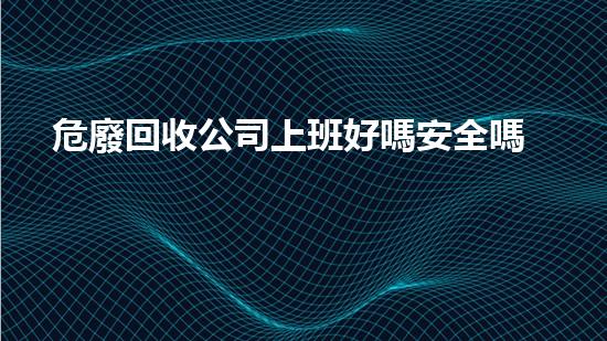 危廢回收公司上班好嗎安全嗎革新工業(yè)：如何利用新技術(shù)拆除舊有挑戰(zhàn)？